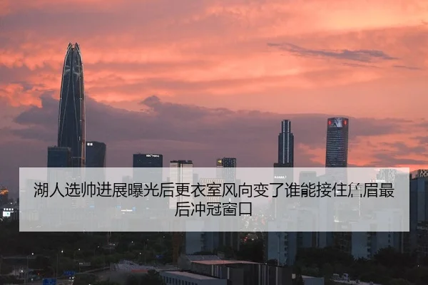 湖人选帅进展曝光后更衣室风向变了谁能接住詹眉最后冲冠窗口